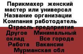 Парикмахер. женский мастер или универсал › Название организации ­ Компания-работодатель › Отрасль предприятия ­ Другое › Минимальный оклад ­ 1 - Все города Работа » Вакансии   . Мурманская обл.,Видяево нп